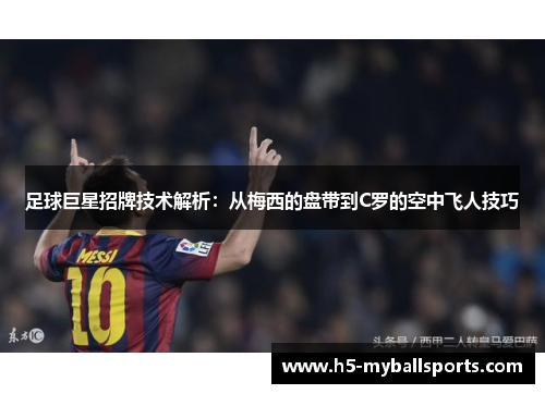 足球巨星招牌技术解析：从梅西的盘带到C罗的空中飞人技巧