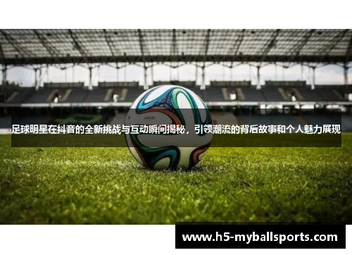 足球明星在抖音的全新挑战与互动瞬间揭秘，引领潮流的背后故事和个人魅力展现