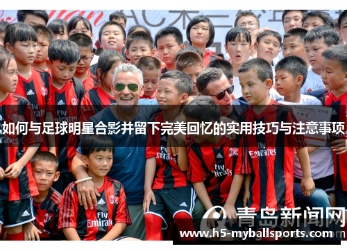 如何与足球明星合影并留下完美回忆的实用技巧与注意事项