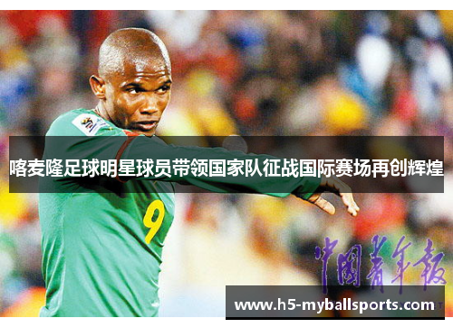 喀麦隆足球明星球员带领国家队征战国际赛场再创辉煌