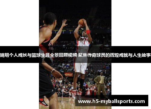 姚明个人成长与篮球生涯全景回顾视频 聚焦传奇球员的辉煌成就与人生故事