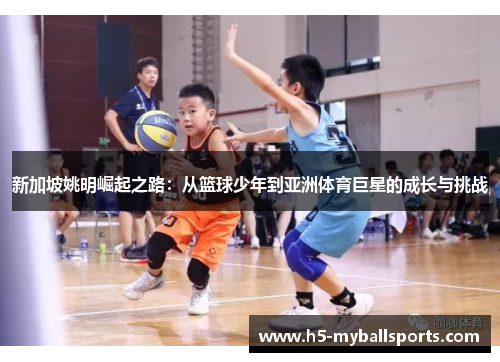 新加坡姚明崛起之路：从篮球少年到亚洲体育巨星的成长与挑战