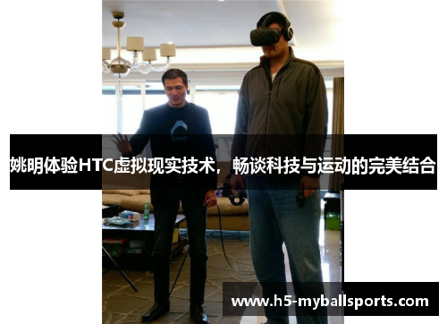 姚明体验HTC虚拟现实技术，畅谈科技与运动的完美结合