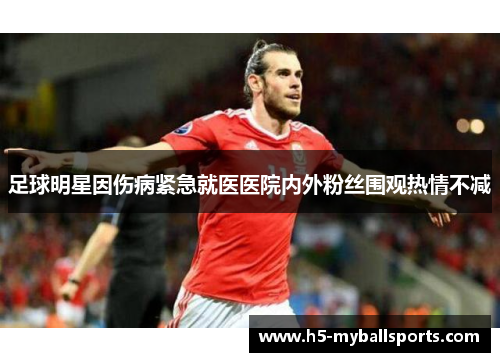 足球明星因伤病紧急就医医院内外粉丝围观热情不减