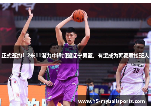 正式签约！2米11潜力中锋加盟辽宁男篮，有望成为韩德君接班人