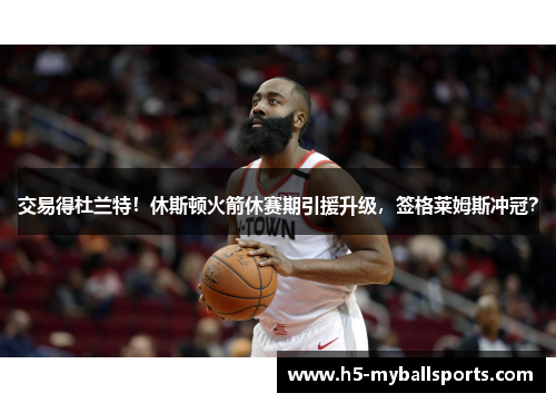 交易得杜兰特！休斯顿火箭休赛期引援升级，签格莱姆斯冲冠？