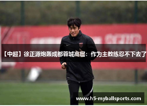 【中超】徐正源炮轰成都蓉城高层：作为主教练忍不下去了！