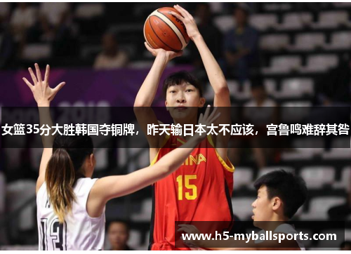 女篮35分大胜韩国夺铜牌，昨天输日本太不应该，宫鲁鸣难辞其咎