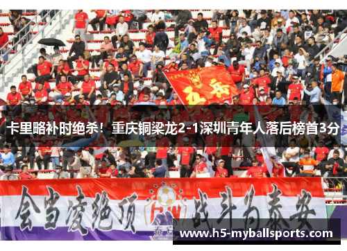 卡里略补时绝杀！重庆铜梁龙2-1深圳青年人落后榜首3分