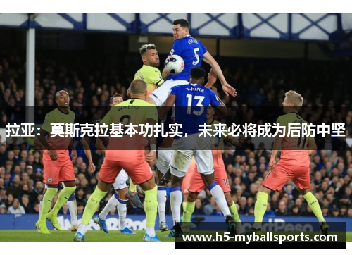 拉亚：莫斯克拉基本功扎实，未来必将成为后防中坚