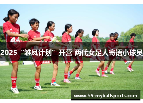 2025“雏凤计划”开营 两代女足人寄语小球员